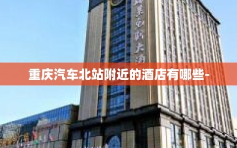 重庆汽车北站附近的酒店有哪些-