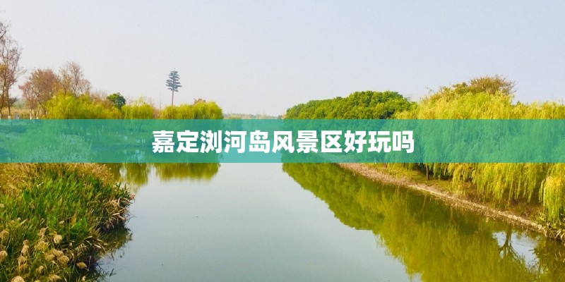 嘉定浏河岛风景区好玩吗 嘉定浏河岛风景区好玩吗