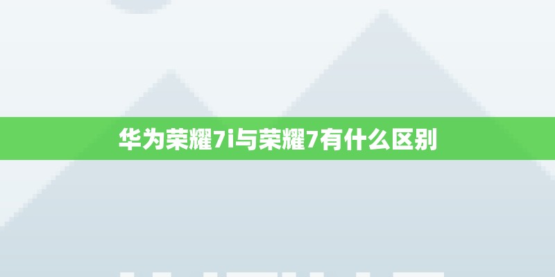 华为荣耀7i与荣耀7有什么区别