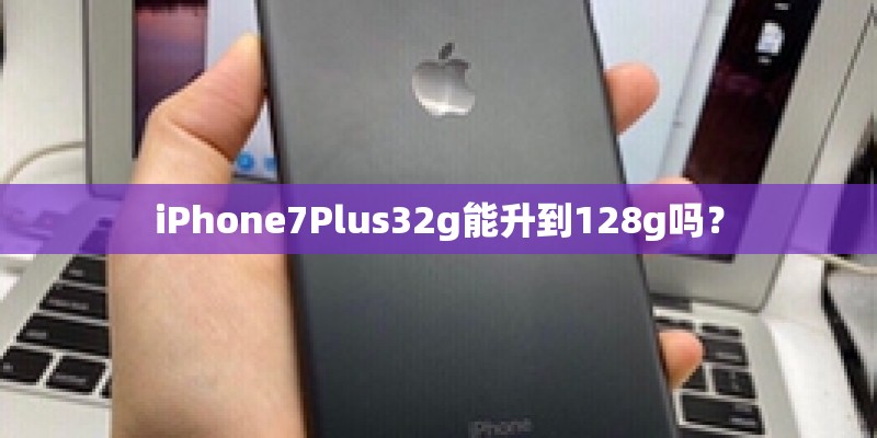 iPhone7Plus32g能升到128g吗？
