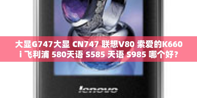 大显G747大显 CN747 联想V80 索爱的K660i 飞利浦 580天语 S585 天语 S985 哪个好？
