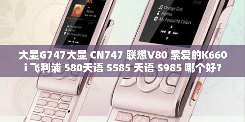 大显G747大显 CN747 联想V80 索爱的K660i 飞利浦 580天语 S585 天语 S985 哪个好？