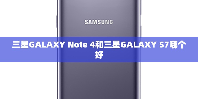 三星GALAXY Note 4和三星GALAXY S7哪个好