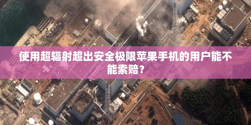 使用超辐射超出安全极限苹果手机的用户能不能索赔？