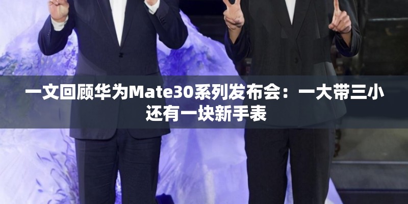 一文回顾华为Mate30系列发布会：一大带三小 还有一块新手表
