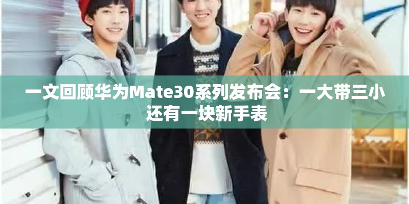 一文回顾华为Mate30系列发布会：一大带三小 还有一块新手表