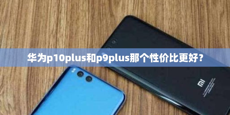 华为p10plus和p9plus那个性价比更好？