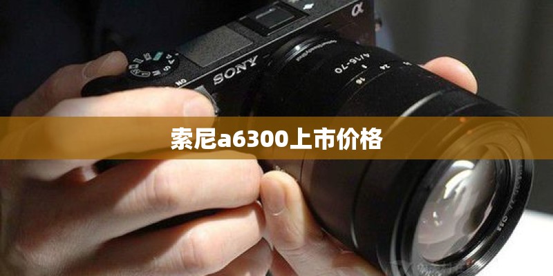 索尼a6300上市价格