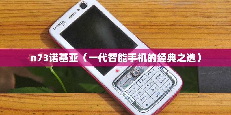 n73诺基亚（一代智能手机的经典之选）