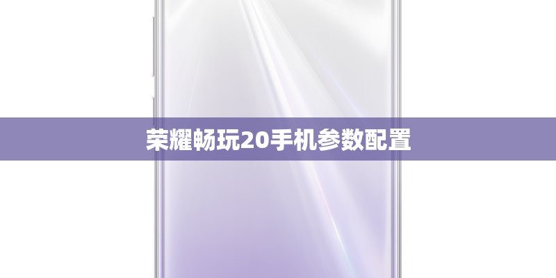 荣耀畅玩20手机参数配置