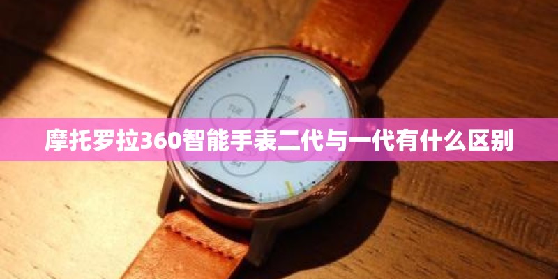 摩托罗拉360智能手表二代与一代有什么区别 摩托罗拉360智能手表二代与一代有什么区别