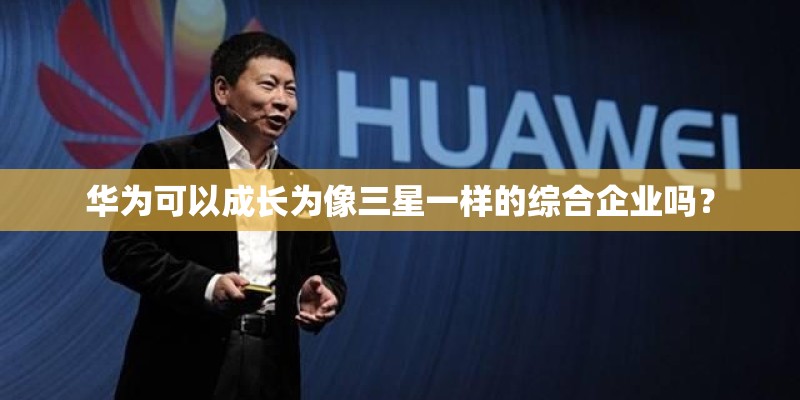 华为可以成长为像三星一样的综合企业吗？