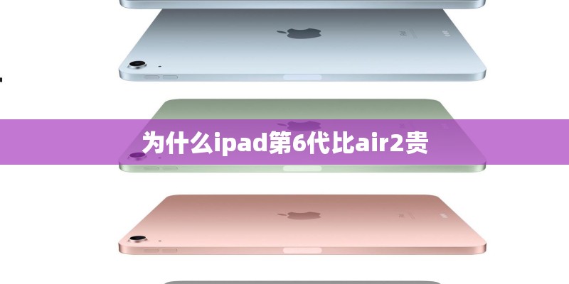 为什么ipad第6代比air2贵