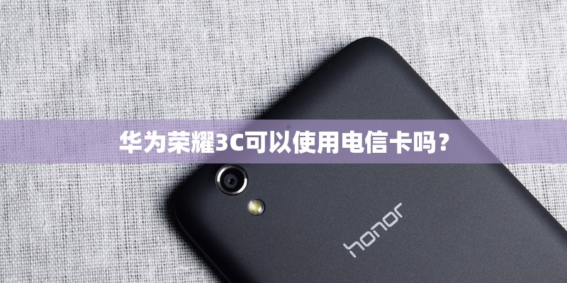 华为荣耀3C可以使用电信卡吗？
