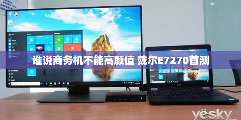 谁说商务机不能高颜值 戴尔E7270首测
