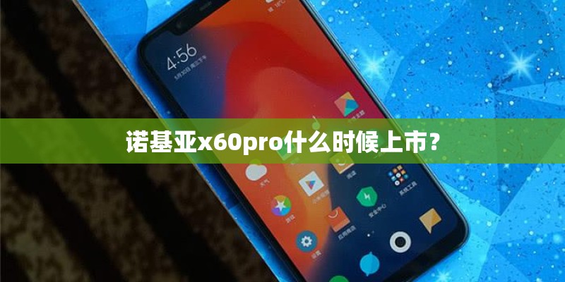 诺基亚x60pro什么时候上市? 诺基亚x60pro什么时候上市?