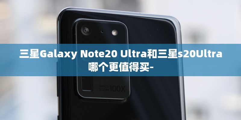 三星Galaxy Note20 Ultra和三星s20Ultra哪个更值得买- 三星Galaxy Note20 Ultra和三星s20Ultra哪个更值得买-