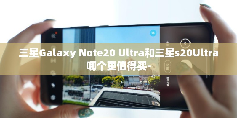 三星Galaxy Note20 Ultra和三星s20Ultra哪个更值得买- 三星Galaxy Note20 Ultra和三星s20Ultra哪个更值得买-