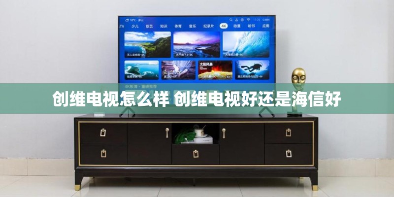 创维电视怎么样 创维电视好还是海信好