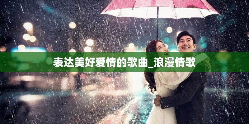表达美好爱情的歌曲_浪漫情歌