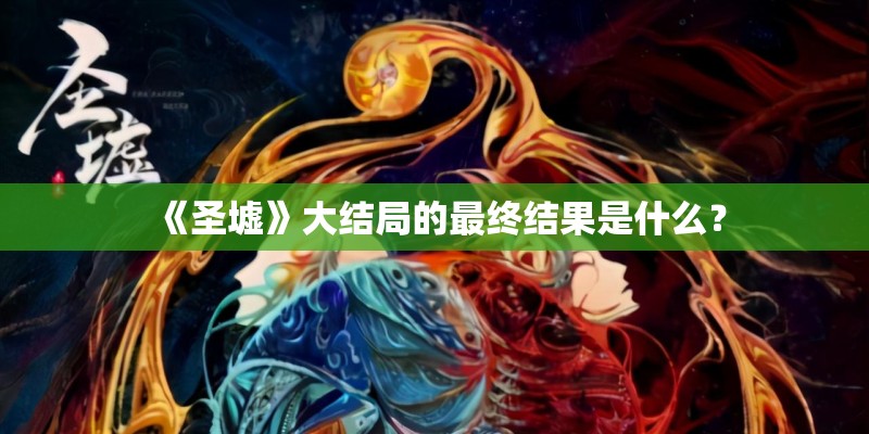 《圣墟》大结局的最终结果是什么？