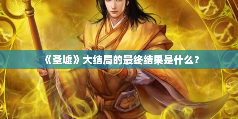 《圣墟》大结局的最终结果是什么？