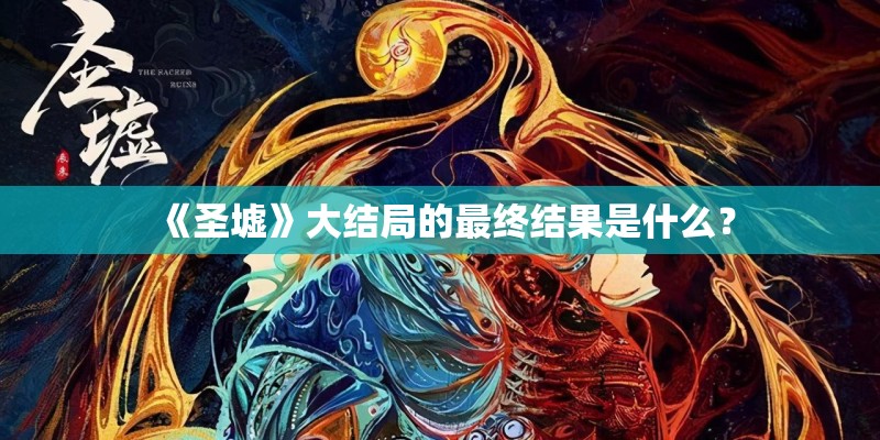 《圣墟》大结局的最终结果是什么？