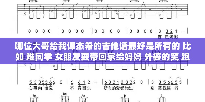 哪位大哥给我谭杰希的吉他谱最好是所有的 比如 难同学 女朋友要带回家给妈妈 外婆的笑 跑跑跑跑跑 等