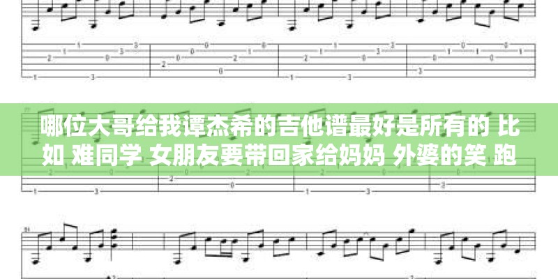 哪位大哥给我谭杰希的吉他谱最好是所有的 比如 难同学 女朋友要带回家给妈妈 外婆的笑 跑跑跑跑跑 等