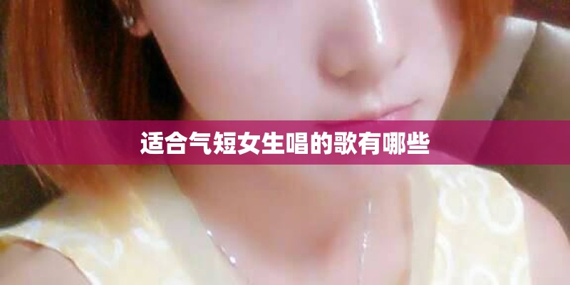 适合气短女生唱的歌有哪些 适合气短女生唱的歌有哪些