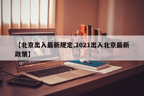【北京出入最新规定,2021出入北京最新政策】