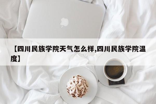 【四川民族学院天气怎么样,四川民族学院温度】