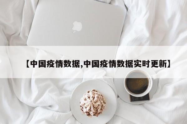 【中国疫情数据,中国疫情数据实时更新】