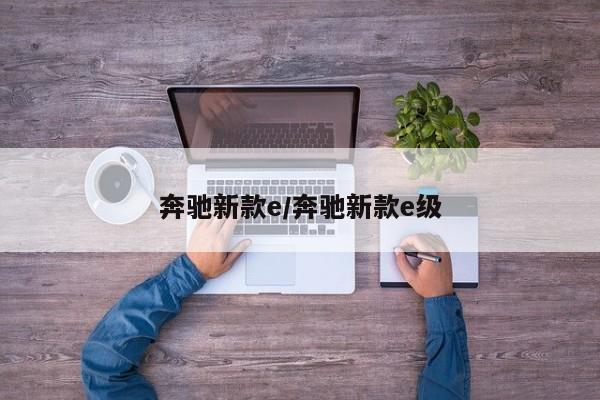 奔驰新款e/奔驰新款e级