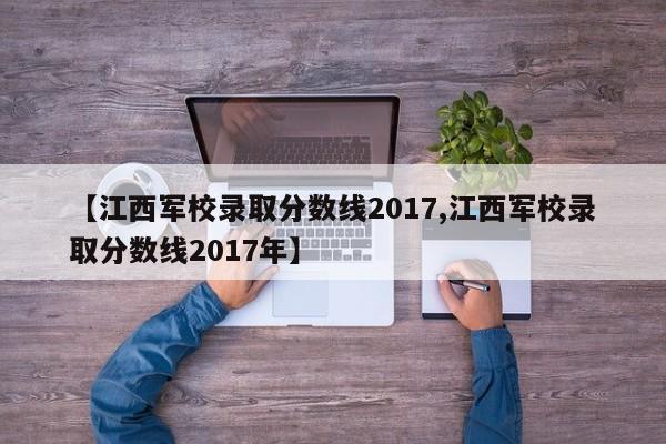 【江西军校录取分数线2017,江西军校录取分数线2017年】