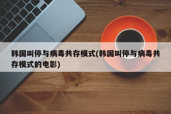 韩国叫停与病毒共存模式(韩国叫停与病毒共存模式的电影)