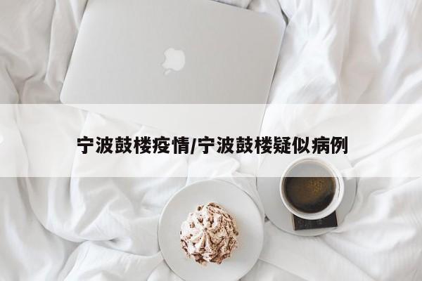 宁波鼓楼疫情/宁波鼓楼疑似病例