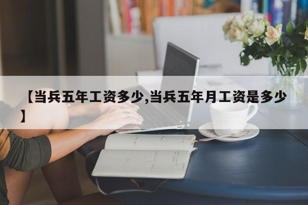【当兵五年工资多少,当兵五年月工资是多少】