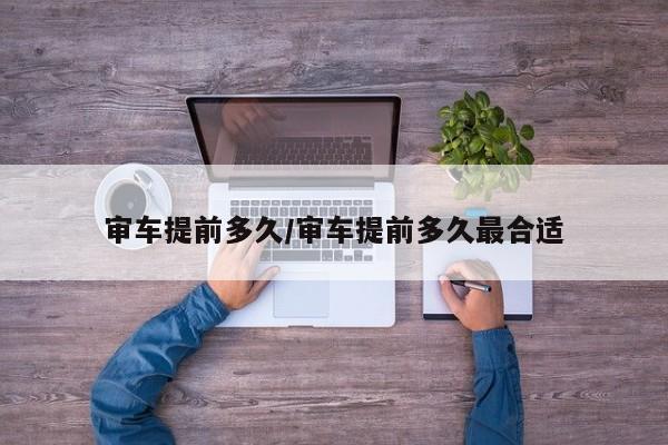 审车提前多久/审车提前多久最合适