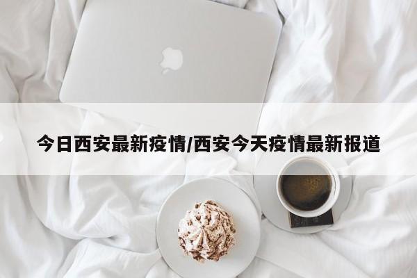 今日西安最新疫情/西安今天疫情最新报道