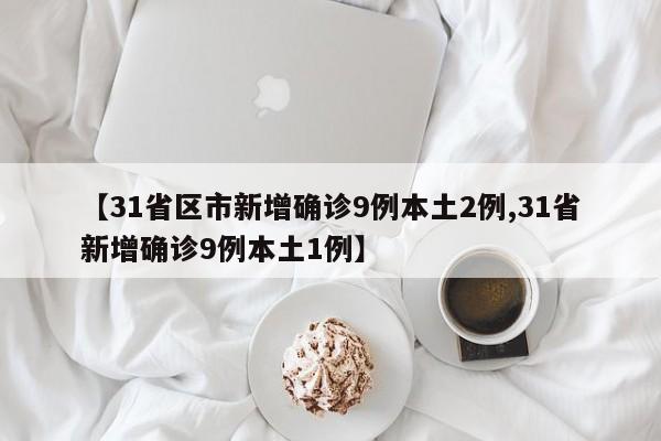 【31省区市新增确诊9例本土2例,31省新增确诊9例本土1例】