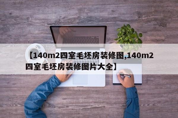 【140m2四室毛坯房装修图,140m2四室毛坯房装修图片大全】