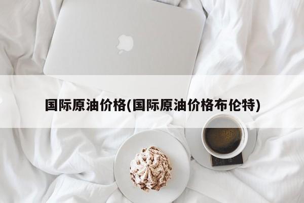国际原油价格(国际原油价格布伦特)