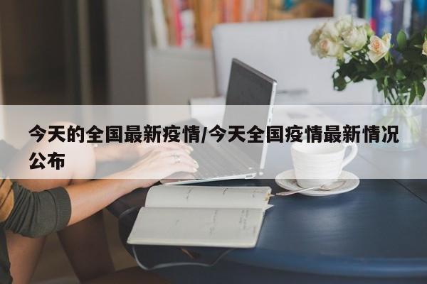 今天的全国最新疫情/今天全国疫情最新情况公布
