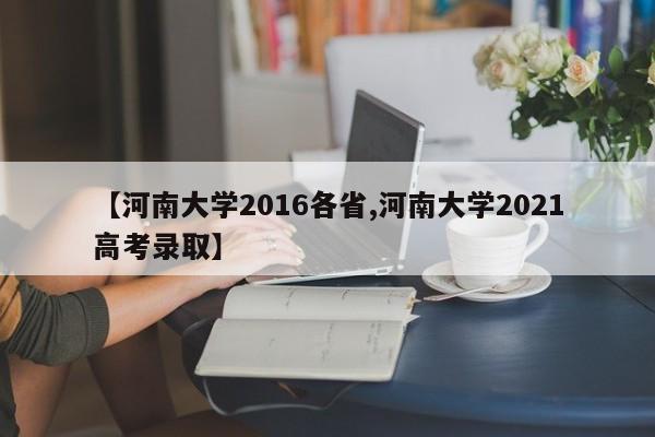 【河南大学2016各省,河南大学2021高考录取】
