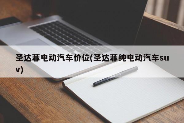 圣达菲电动汽车价位(圣达菲纯电动汽车suv)
