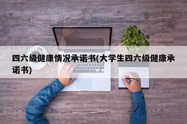 四六级健康情况承诺书(大学生四六级健康承诺书)