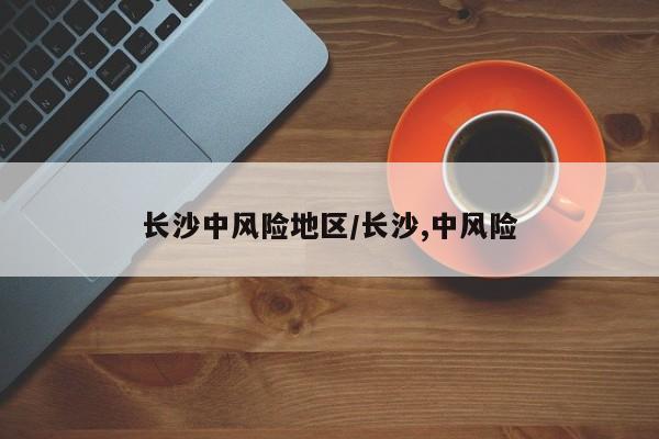 长沙中风险地区/长沙,中风险