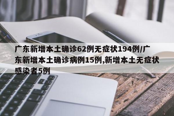 广东新增本土确诊62例无症状194例/广东新增本土确诊病例15例,新增本土无症状感染者5例