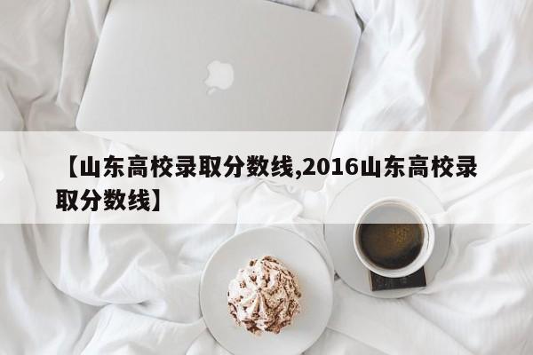 【山东高校录取分数线,2016山东高校录取分数线】